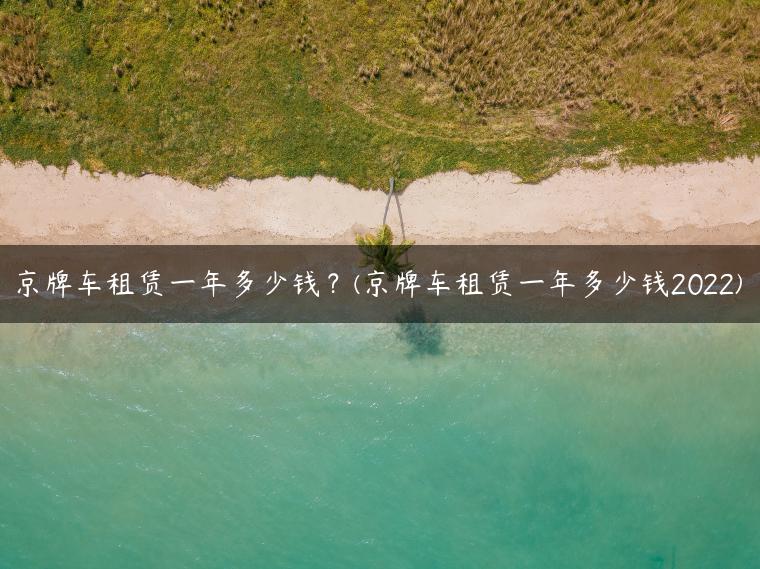 京牌车租赁一年多少钱？(京牌车租赁一年多少钱2022)