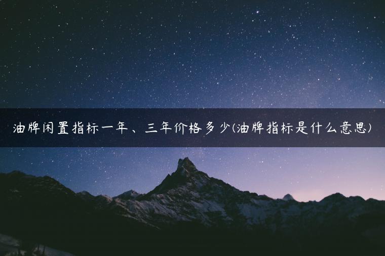 油牌闲置指标一年、三年价格多少(油牌指标是什么意思)