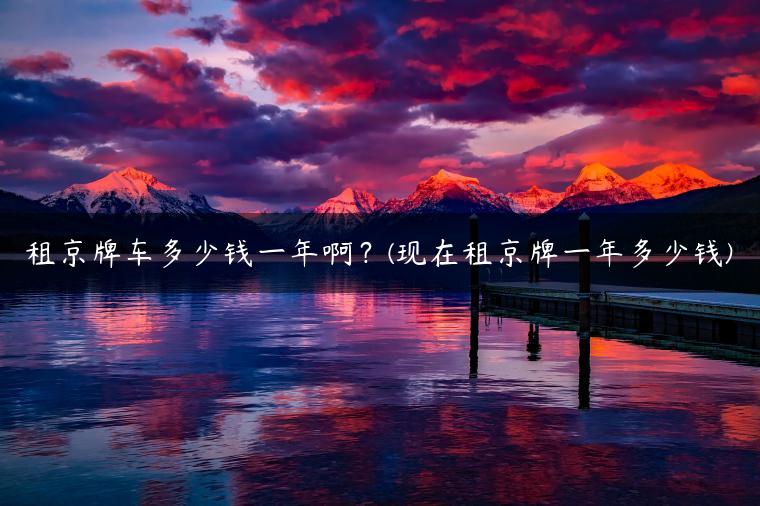 租京牌车多少钱一年啊？(现在租京牌一年多少钱)