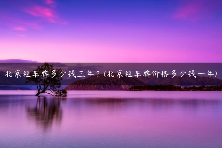 北京租车牌多少钱三年？(北京租车牌价格多少钱一年)