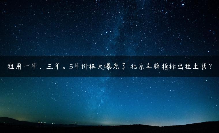 租用一年、三年。5年价格大曝光了 北京车牌指标出租出售？
