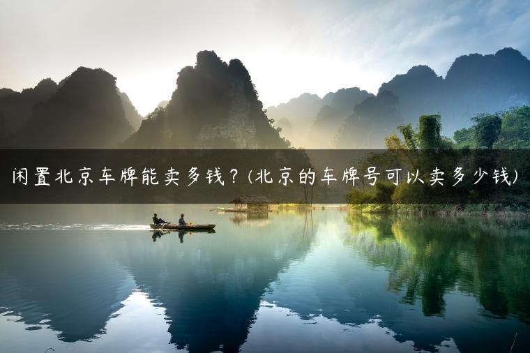 闲置北京车牌能卖多钱？(北京的车牌号可以卖多少钱)