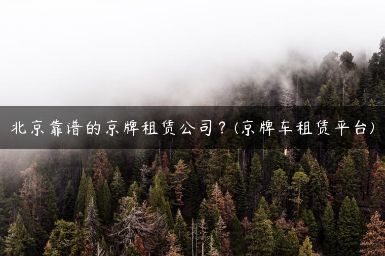 北京靠谱的京牌租赁公司？(京牌车租赁平台)