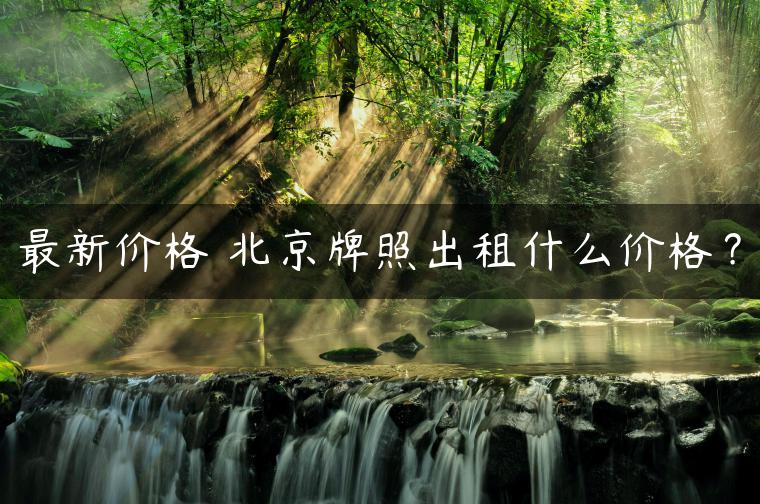 最新价格 北京牌照出租什么价格？