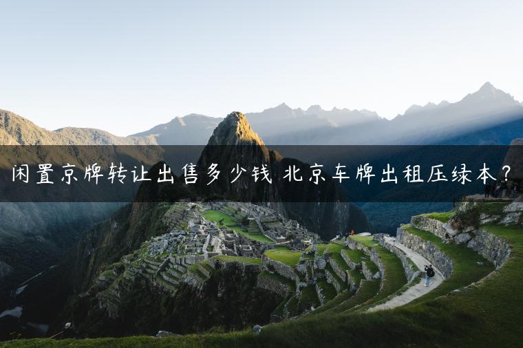 闲置京牌转让出售多少钱 北京车牌出租压绿本？