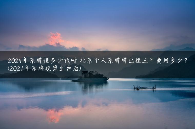 2024年京牌值多少钱呀 北京个人京牌牌出租三年费用多少？(2021年京牌政策出台后)