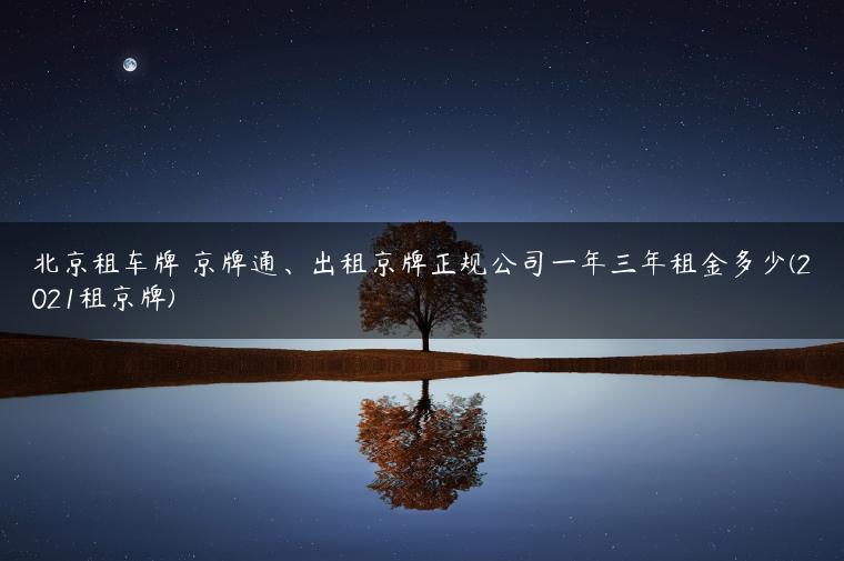 北京租车牌 京牌通、出租京牌正规公司一年三年租金多少(2021租京牌)