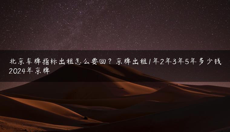 北京车牌指标出租怎么要回？京牌出租1年2年3年5年多少钱2024年京牌