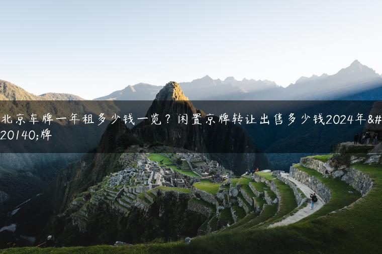 北京车牌一年租多少钱一览？闲置京牌转让出售多少钱2024年京牌