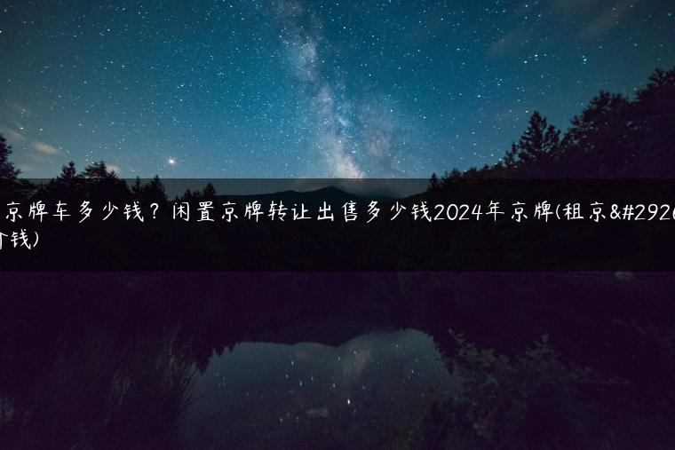 租京牌车多少钱？闲置京牌转让出售多少钱2024年京牌(租京牌价钱)