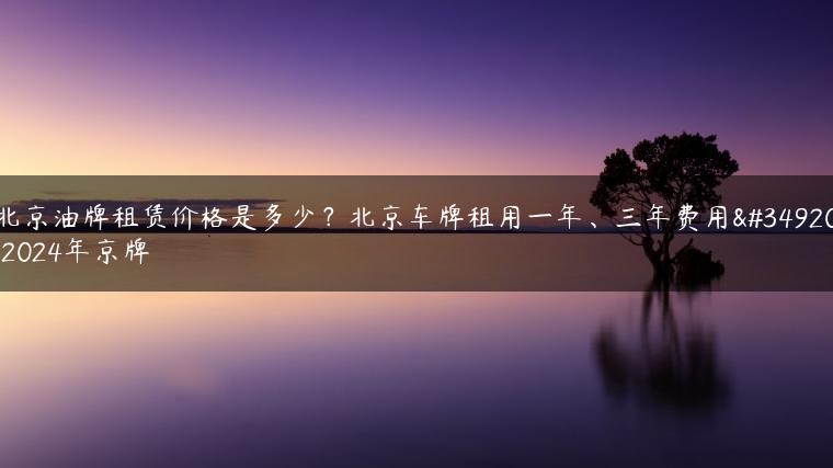 北京油牌租赁价格是多少？北京车牌租用一年、三年费用表2024年京牌