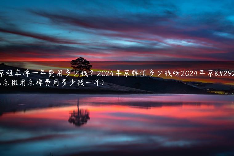北京租车牌一年费用多少钱？2024年京牌值多少钱呀2024年京牌(北京租用京牌费用多少钱一年)