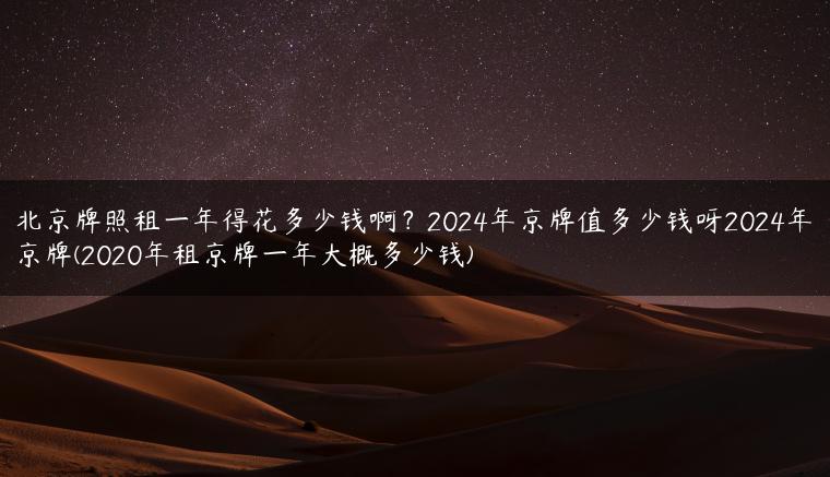 北京牌照租一年得花多少钱啊？2024年京牌值多少钱呀2024年京牌(2020年租京牌一年大概多少钱)