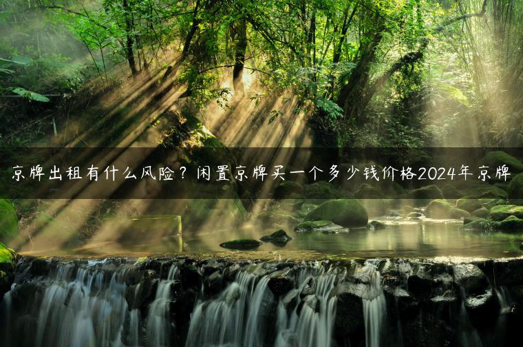 京牌出租有什么风险？闲置京牌买一个多少钱价格2024年京牌