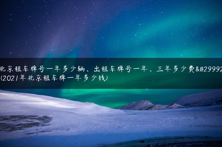 北京租车牌号一年多少辆、出租车牌号一年、三年多少费用(2021年北京租车牌一年多少钱)