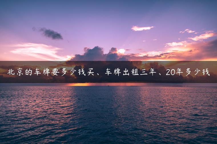 北京的车牌要多少钱买、车牌出租三年、20年多少钱