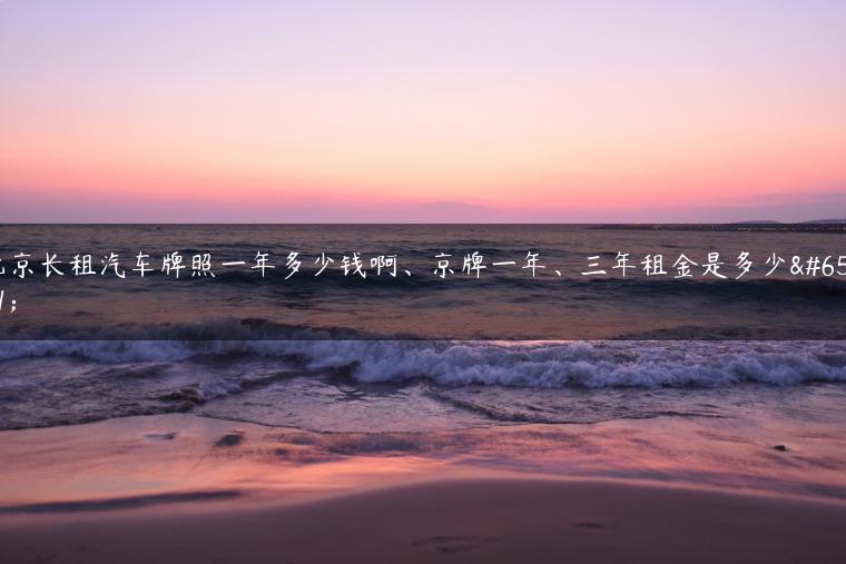 北京长租汽车牌照一年多少钱啊、京牌一年、三年租金是多少？