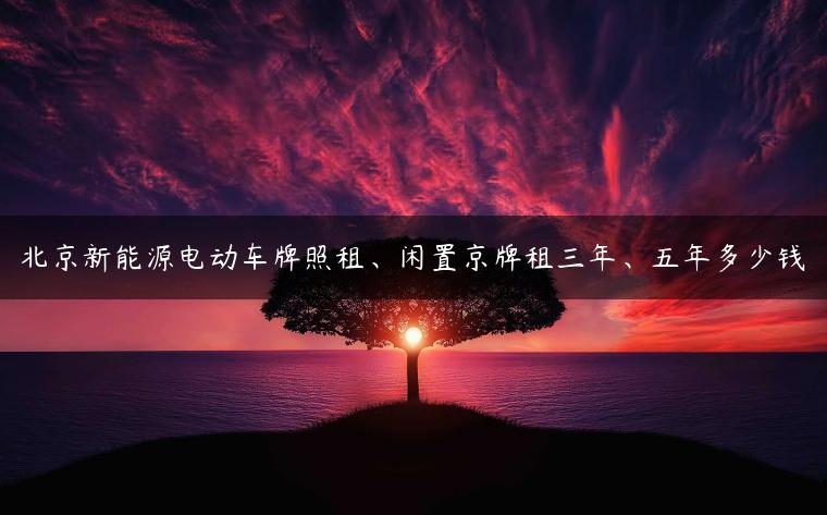 北京新能源电动车牌照租、闲置京牌租三年、五年多少钱