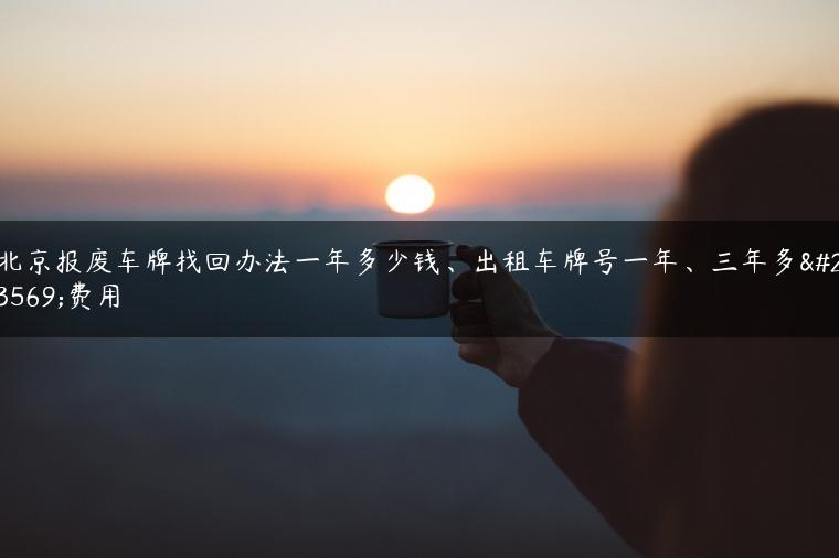 北京报废车牌找回办法一年多少钱、出租车牌号一年、三年多少费用