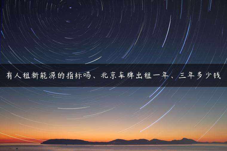 有人租新能源的指标吗、北京车牌出租一年、三年多少钱