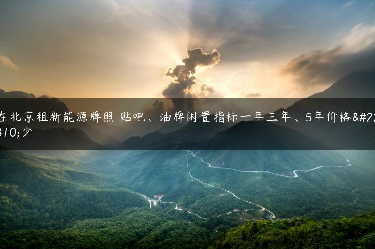 在北京租新能源牌照 贴吧、油牌闲置指标一年三年、5年价格多少