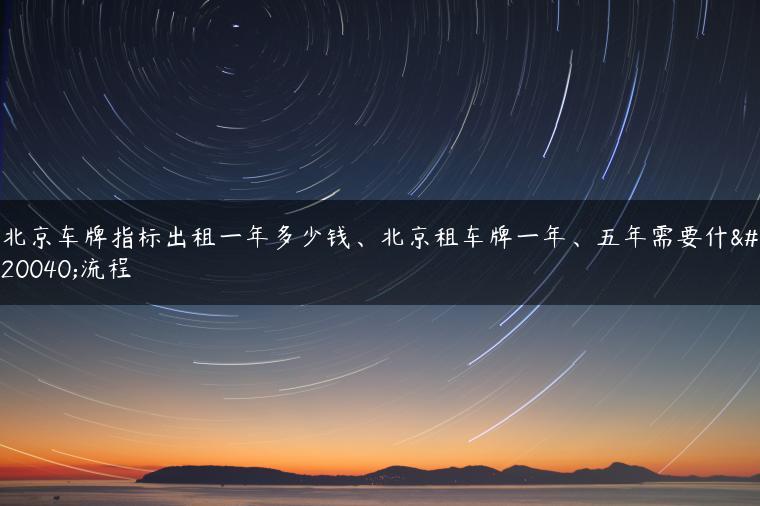 北京车牌指标出租一年多少钱、北京租车牌一年、五年需要什么流程
