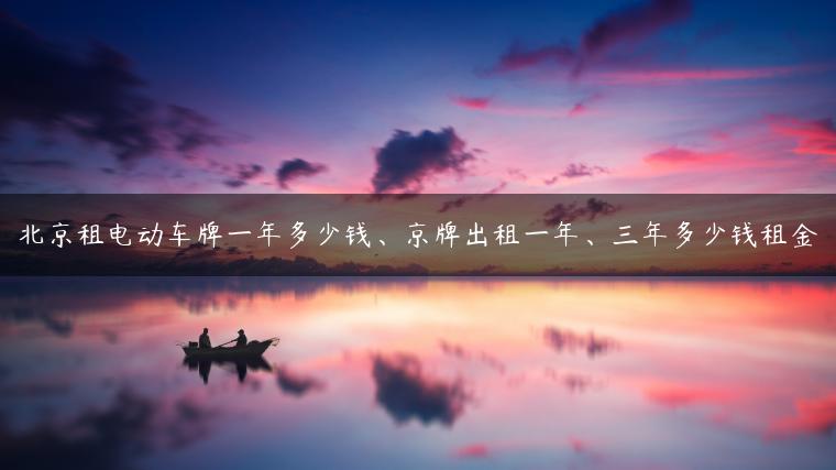 北京租电动车牌一年多少钱、京牌出租一年、三年多少钱租金