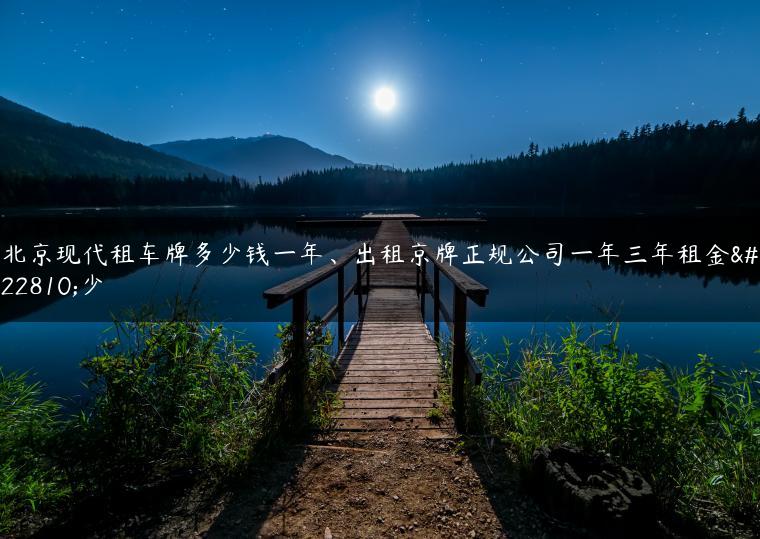 北京现代租车牌多少钱一年、出租京牌正规公司一年三年租金多少
