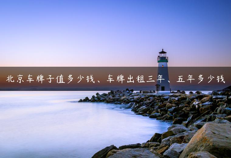 北京车牌子值多少钱、车牌出租三年、五年多少钱