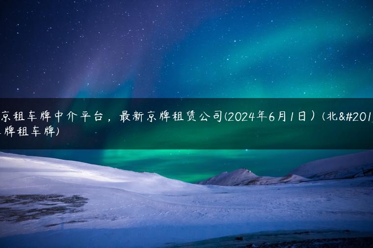 北京租车牌中介平台，最新京牌租赁公司(2024年6月1日）(北京车牌租车牌)