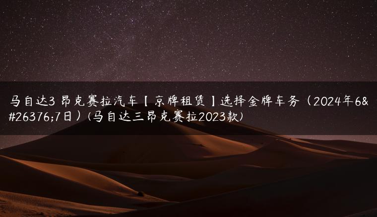 马自达3 昂克赛拉汽车【京牌租赁】选择金牌车务（2024年6月7日）(马自达三昂克赛拉2023款)-金牌车友