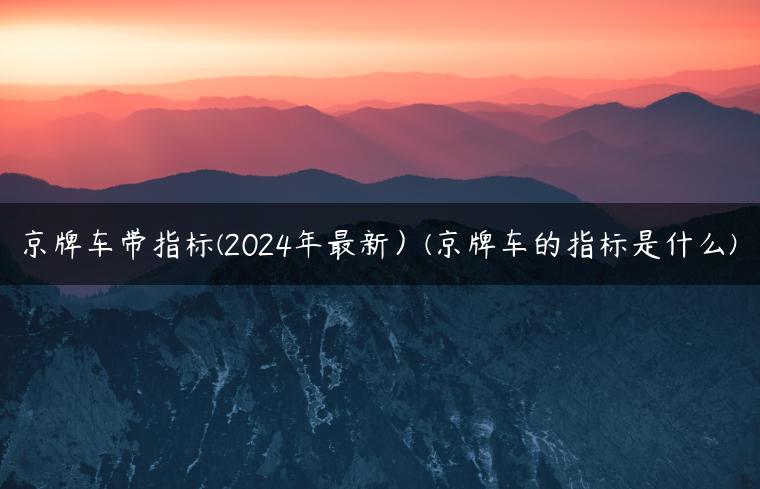 京牌车带指标(2024年最新）(京牌车的指标是什么)