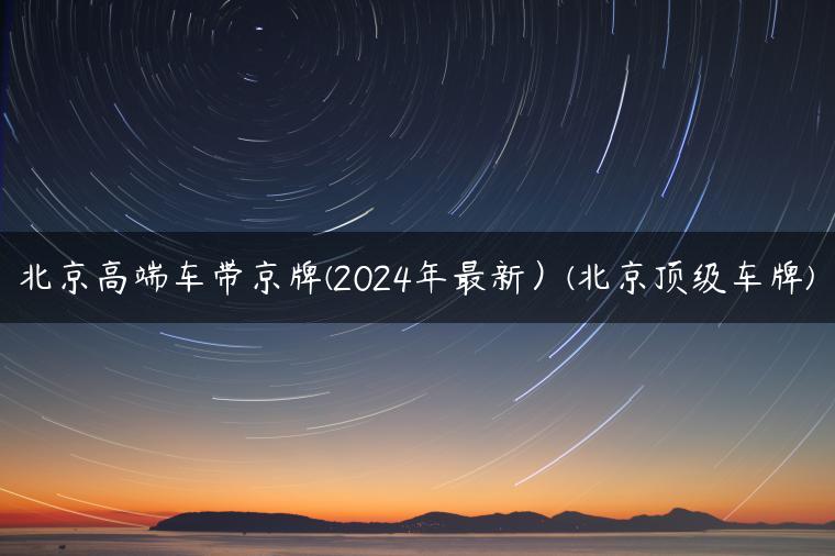 北京高端车带京牌(2024年最新）(北京顶级车牌)