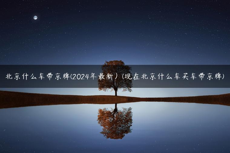 北京什么车带京牌(2024年最新）(现在北京什么车买车带京牌)
