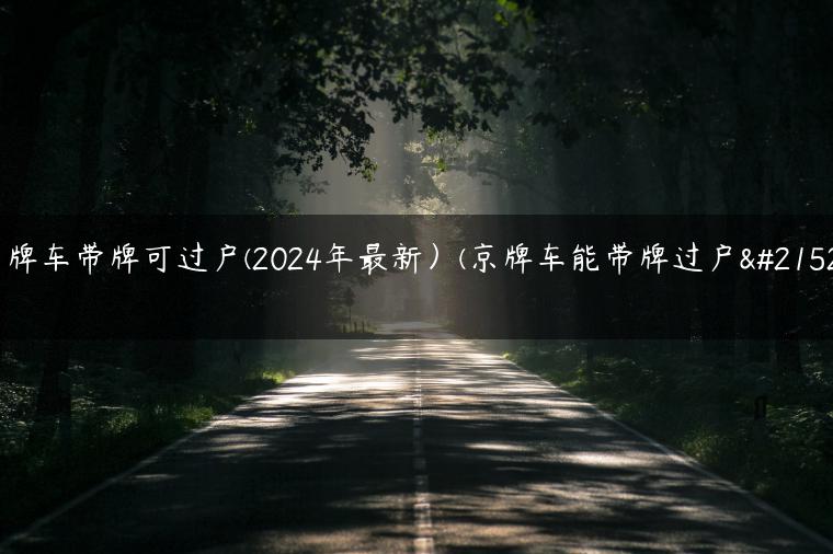 京牌车带牌可过户(2024年最新）(京牌车能带牌过户吗)