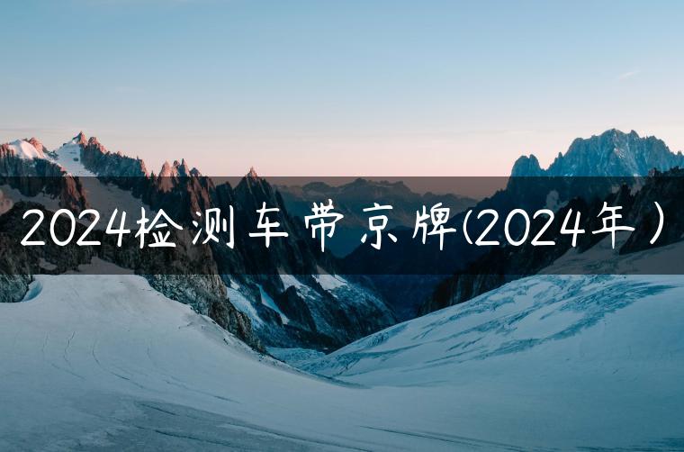 2024检测车带京牌(2024年）