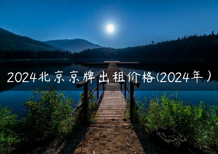 2024北京京牌出租价格(2024年）