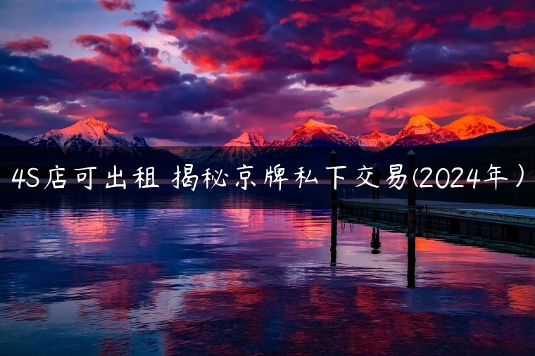 4S店可出租 揭秘京牌私下交易(2024年）