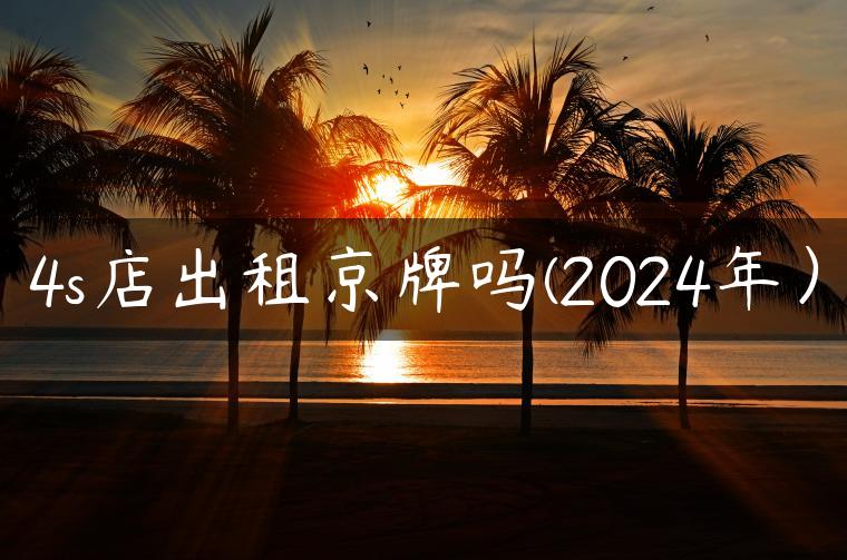4s店出租京牌吗(2024年）