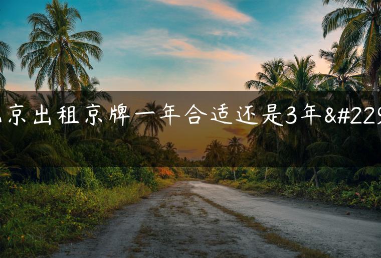 北京出租京牌一年合适还是3年好