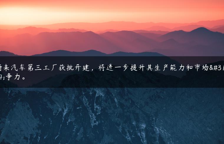 蔚来汽车第三工厂获批开建，将进一步提升其生产能力和市场竞争力。