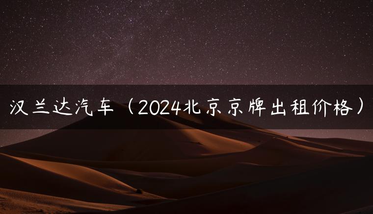 汉兰达汽车（2024北京京牌出租价格）