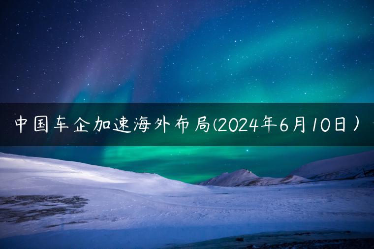 中国车企加速海外布局(2024年6月10日）