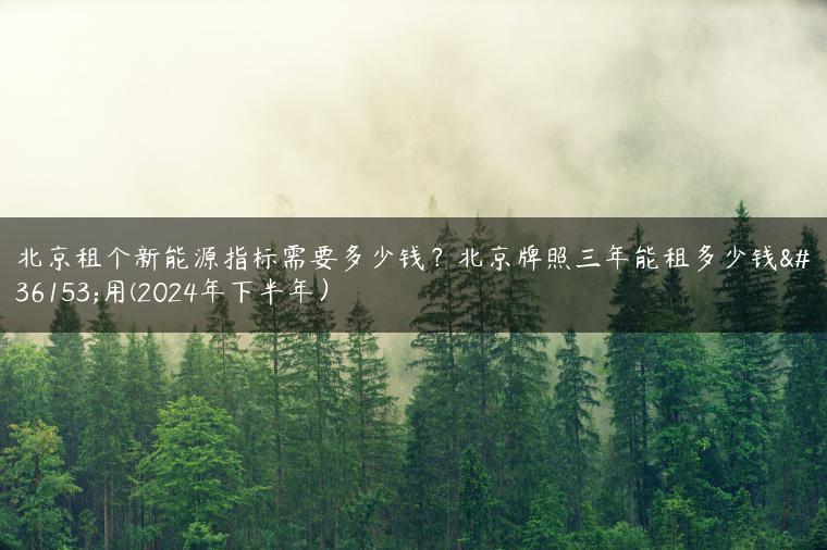 北京租个新能源指标需要多少钱？北京牌照三年能租多少钱费用(2024年下半年）