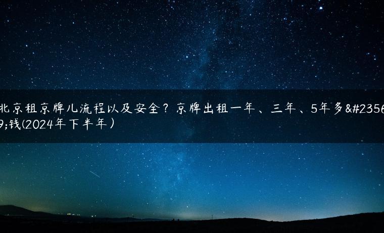北京租京牌儿流程以及安全？京牌出租一年、三年、5年多少钱(2024年下半年）