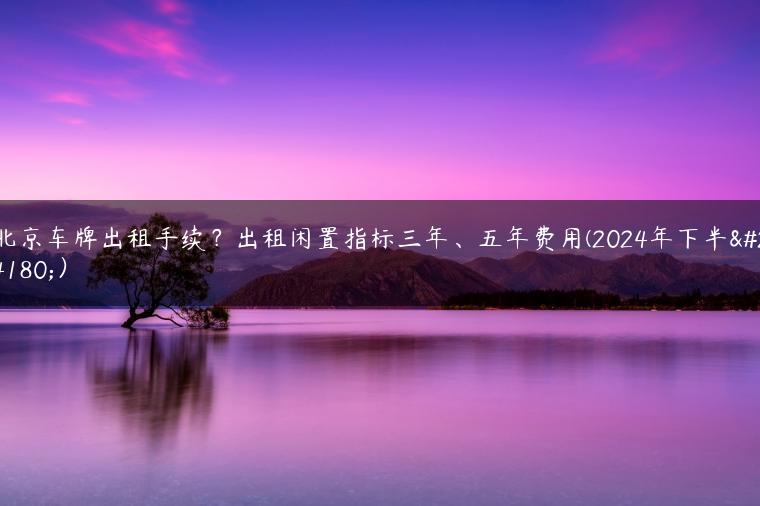 北京车牌出租手续？出租闲置指标三年、五年费用(2024年下半年）