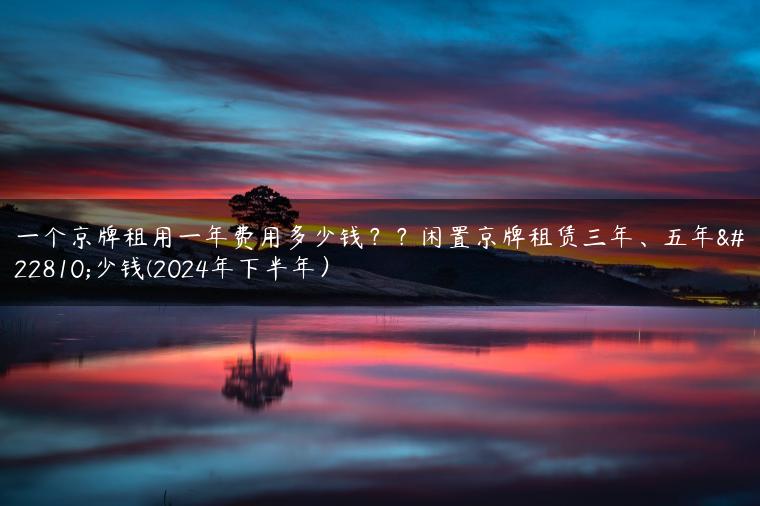 一个京牌租用一年费用多少钱？？闲置京牌租赁三年、五年多少钱(2024年下半年）
