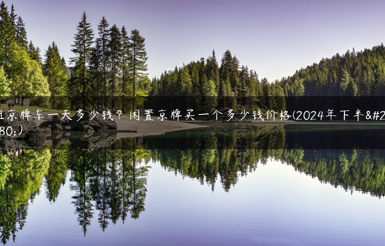 租京牌车一天多少钱？闲置京牌买一个多少钱价格(2024年下半年）