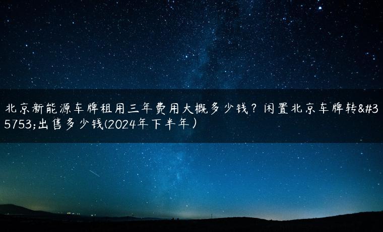 北京新能源车牌租用三年费用大概多少钱？闲置北京车牌转让出售多少钱(2024年下半年）