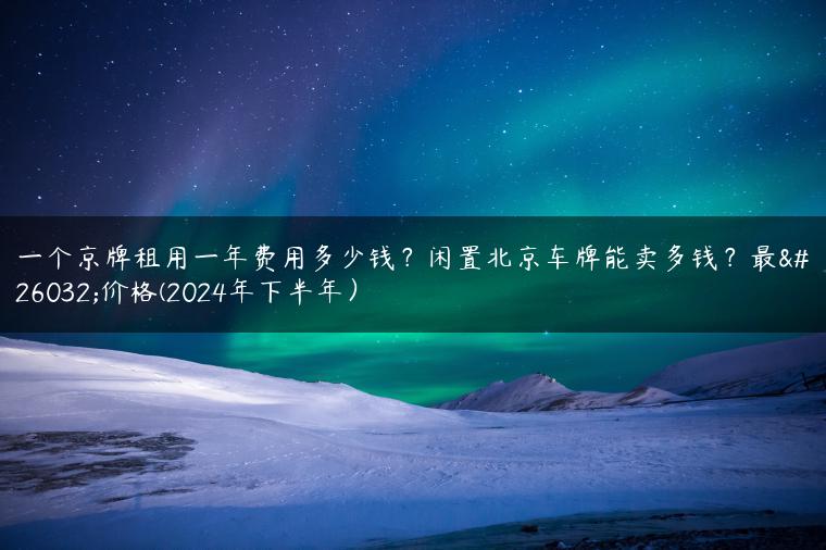 一个京牌租用一年费用多少钱？闲置北京车牌能卖多钱？最新价格(2024年下半年）